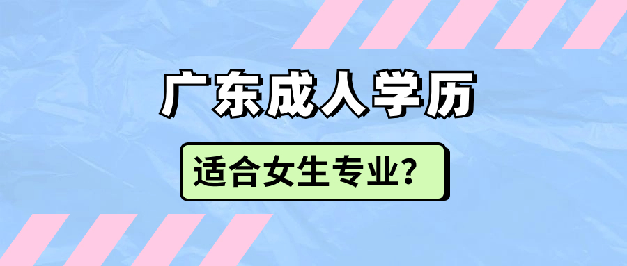 广东提升学历哪些专业适合女生? 广东提升学历哪些专业适合女生?
